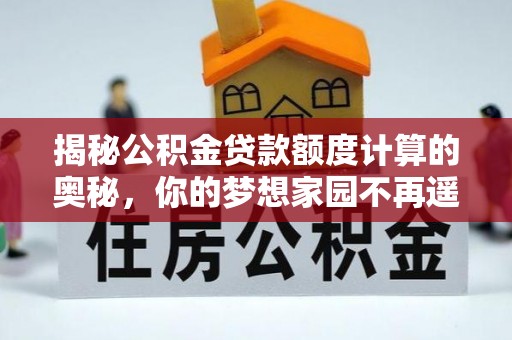 伊金霍洛旗揭秘公积金贷款额度计算的奥秘，你的梦想家园不再遥不可及