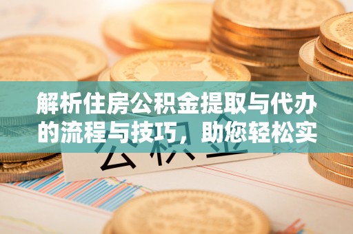 伊金霍洛旗解析住房公积金提取与代办的流程与技巧，助您轻松实现资金流动