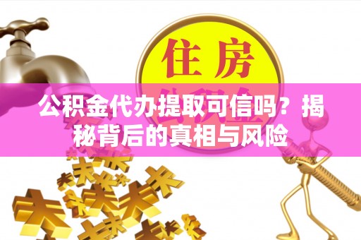 伊金霍洛旗公积金代办提取可信吗？揭秘背后的真相与风险