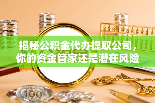 伊金霍洛旗揭秘公积金代办提取公司，你的资金管家还是潜在风险？