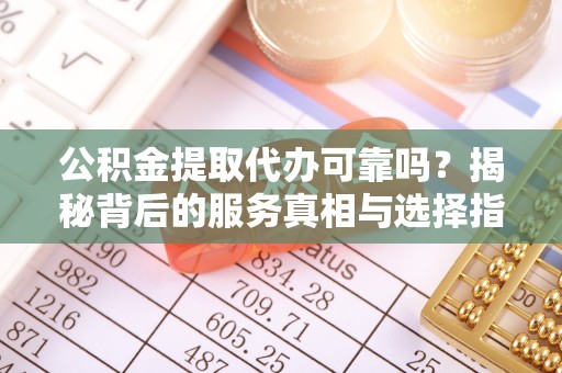 伊金霍洛旗公积金提取代办可靠吗？揭秘背后的服务真相与选择指南