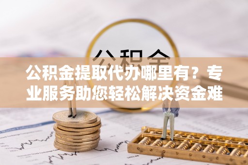 伊金霍洛旗公积金提取代办哪里有？专业服务助您轻松解决资金难题