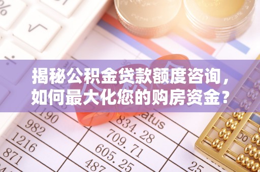 伊金霍洛旗揭秘公积金贷款额度咨询，如何最大化您的购房资金？
