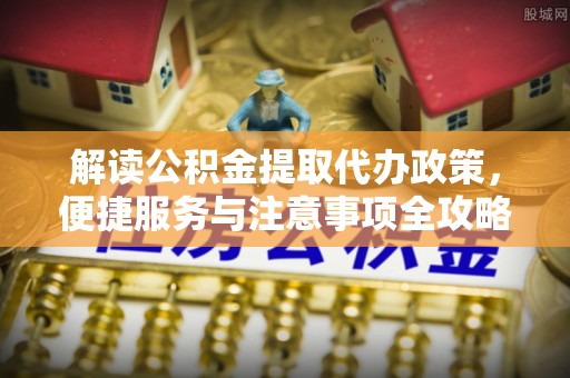 伊金霍洛旗解读公积金提取代办政策，便捷服务与注意事项全攻略