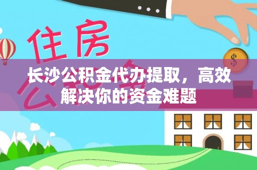 伊金霍洛旗长沙公积金代办提取，高效解决你的资金难题