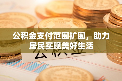 伊金霍洛旗公积金支付范围扩围，助力居民实现美好生活
