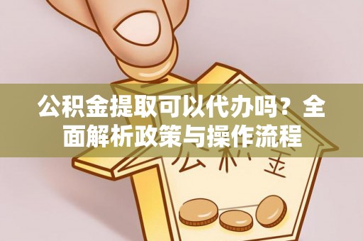 伊金霍洛旗公积金提取可以代办吗？全面解析政策与操作流程