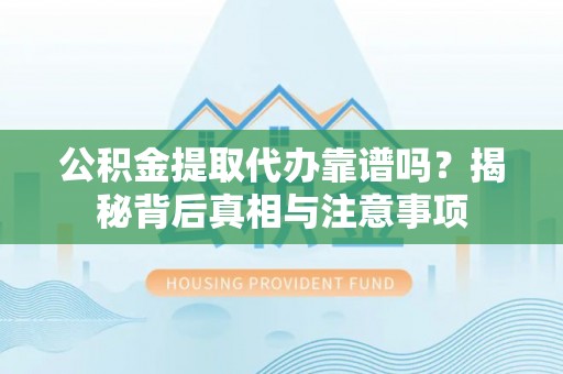 伊金霍洛旗公积金提取代办靠谱吗？揭秘背后真相与注意事项