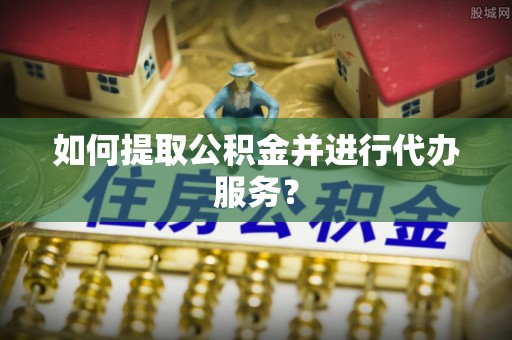 伊金霍洛旗如何提取公积金并进行代办服务？
